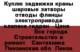 Куплю задвижки краны шаровые затворы отводы фланцы электропривода клапана гидран › Цена ­ 1 500 000 - Все города Строительство и ремонт » Сантехника   . Пензенская обл.,Пенза г.